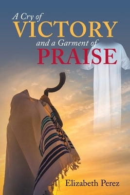 A Cry of Victory and a Garment of Praise by Perez, Elizabeth
