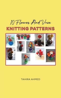10 Flower And Vase Knitting Patterns by Ahmed, Tahira