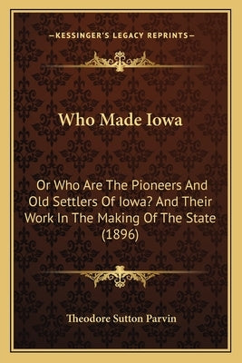 Who Made Iowa: Or Who Are The Pioneers And Old Settlers Of Iowa? And Their Work In The Making Of The State (1896) Paperback Kessinger Publishing