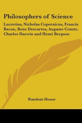 Philosophers of Science: Lucretius, Nicholas Copernicus, Francis Bacon, Rene Descartes, Auguste Comte, Charles Darwin and Henri Bergson Paperback Kessinger Publishing