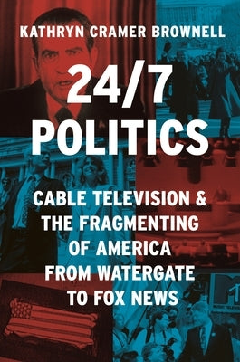 24/7 Politics: Cable Television and the Fragmenting of America from Watergate to Fox News by Brownell, Kathryn Cramer