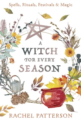A Witch for Every Season: Spells, Rituals, Festivals & Magic by Patterson, Rachel