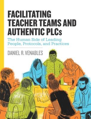 Facilitating Teacher Teams and Authentic Plcs: The Human Side of Leading People, Protocols, and Practices: The Human Side of Leading People, Protocols Paperback ASCD