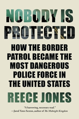 Nobody Is Protected: How the Border Patrol Became the Most Dangerous Police Force in the United States Paperback Counterpoint LLC