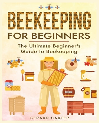 Beekeeping for Beginners: The New Complete Guide to Setting Up, Maintaining, and Expanding Your Beehive for Maximum Honey Yield Paperback Gerard Carter