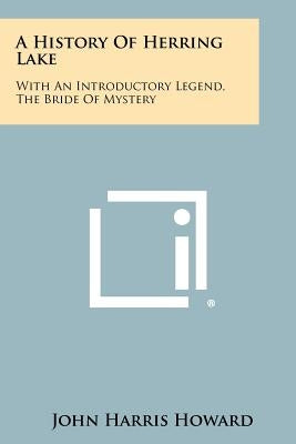 A History Of Herring Lake: With An Introductory Legend, The Bride Of Mystery Paperback Literary Licensing, LLC
