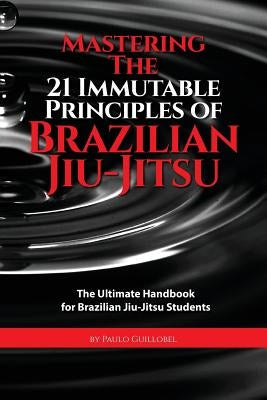 Mastering The 21 Immutable Principles Of Brazilian Jiu-Jitsu: The Ultimate Handbook for Brazilian Jiu-Jitsu Students Paperback Createspace Independent Publishing Platform