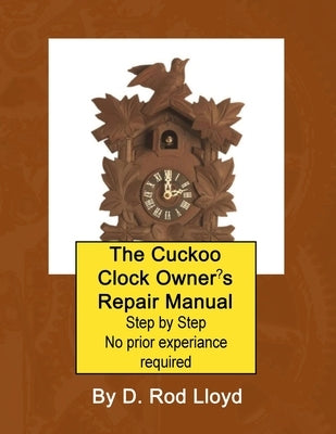 The Cuckoo Clock Owner's Repair Manual, Step by Step No Prior Experience Required Paperback D. Rod Lloyd