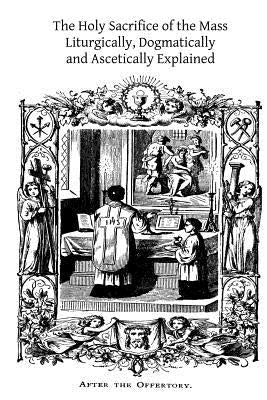 The Holy Sacrifice of the Mass: Liturgically, Dogmatically and Ascetically Explained Paperback Createspace Independent Publishing Platform