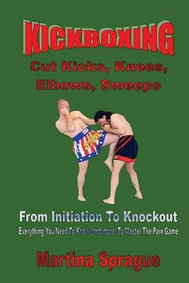 Kickboxing: Cut Kicks, Knees, Elbows, Sweeps: Kickboxing: Everything You Need To Know (and more) To Master The Pain Game Paperback Createspace Independent Publishing Platform