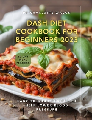 Dash Diet Cookbook for Beginners 2023: Easy to Cook Recipes to Help Lower Blood Pressure Paperback Independently Published