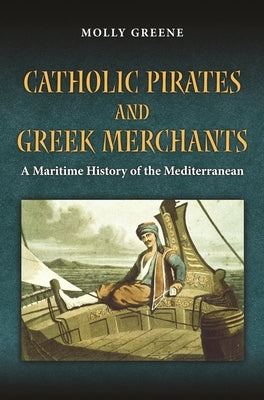 Catholic Pirates and Greek Merchants: A Maritime History of the Early Modern Mediterranean Paperback Princeton University Press