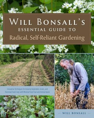 Will Bonsall's Essential Guide to Radical, Self-Reliant Gardening: Innovative Techniques for Growing Vegetables, Grains, and Perennial Food Crops with Paperback Chelsea Green Publishing Company