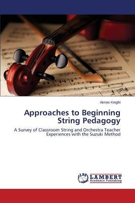 Approaches to Beginning String Pedagogy by Knight Aimee