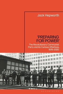 'Preparing for Power': The Revolutionary Communist Party and its Curious Afterlives, 1976-2020 by Hepworth, Jack