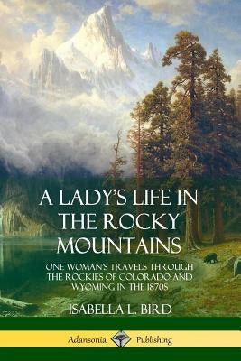 A Lady's Life in the Rocky Mountains: One Woman's Travels Through the Rockies of Colorado and Wyoming in the 1870s Paperback Lulu.com