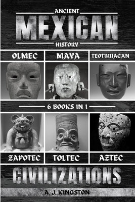 Ancient Mexican History: Olmec, Maya, Teotihuacan, Zapotec, Toltec, & Aztec Civilizations by Kingston, A. J.