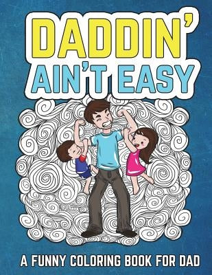 Daddin' Ain't Easy: A Funny Coloring Book for Dad: Men's Adult Coloring Book - Humorous Gift for Father's Day, Dad's Birthday, Fathers to Paperback Createspace Independent Publishing Platform