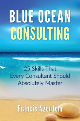 Blue Ocean Consulting: 25 Skills Every Consultant Should Absolutely Master Paperback Createspace Independent Publishing Platform