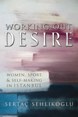 Working Out Desire: Women, Sport, and Self-Making in Istanbul Paperback Syracuse University Press