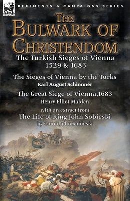 The Bulwark of Christendom: the Turkish Sieges of Vienna 1529 & 1683-The Sieges of Vienna by the Turks by Karl August Schimmer & The Great Siege o Paperback Leonaur Ltd