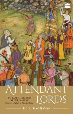 Attendant Lords: Bairam Khan and Abdur Rahim, Courtiers and Poets in Mughal India by Raghavan, T. C. a.