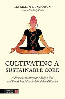 Cultivating a Sustainable Core: A Framework Integrating Body, Mind, and Breath Into Musculoskeletal Rehabilitation by Duncanson, Elizabeth