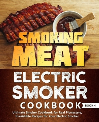 Smoking Meat: Electric Smoker Cookbook: Ultimate Smoker Cookbook for Real Pitmasters, Irresistible Recipes for Your Electric Smoker: Paperback Independently Published