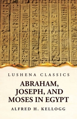 Abraham, Joseph, and Moses in Egypt Being a Course of Lectures Delivered Before the Theological Seminary, Princeton, New Jersey Paperback Lushena Books