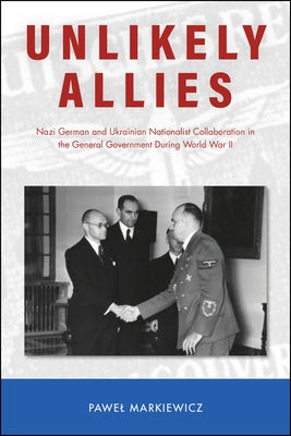 Unlikely Allies: Nazi German and Ukrainian Nationalist Collaboration in the General Government During World War II Paperback Purdue University Press