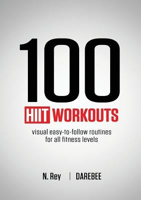 100 HIIT Workouts: Visual easy-to-follow routines for all fitness levels by Rey, N.