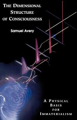 The Dimensional Structure of Consciousness: A Physical Basis for Immaterialism Paperback Samuel Avery, Publisher