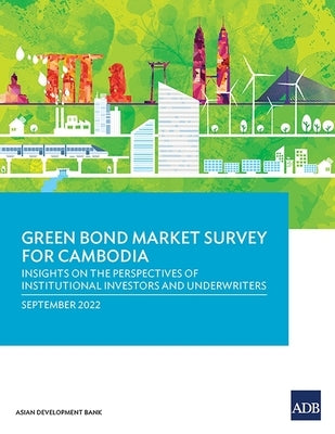 Green Bond Market Survey for Cambodia: Insights on the Perspectives of Institutional Investors and Underwriters Paperback Asian Development Bank
