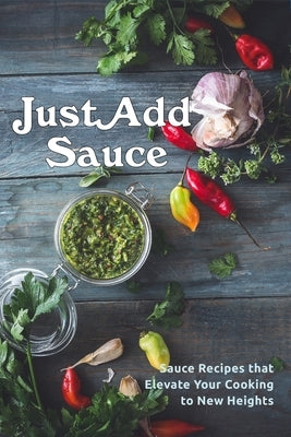 Just Add Sauce: Sauce Recipes that Elevate Your Cooking to New Heights Paperback Independently Published