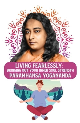 Living Fearlessly: Bringing Out Your Inner Soul Strength: Bringing Out Your Inner Soul Strength Paramhansa Yogananda Paperback Lushena Books