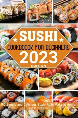Sushi Cookbook for Beginners: 100 Simple and Delicious Sushi Rolls Make at Home Paperback Independently Published