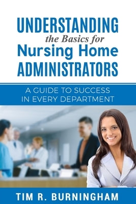 Understanding the Basics for Nursing Home Administrators: A Guide to Success in Every Department Paperback Independently Published