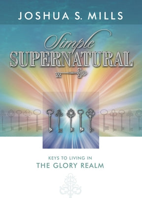 Simple Supernatural: Keys to Living in the Glory Realm Paperback New Wine International