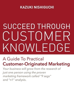 Succeed Through Customer Knowledge: A Guide to Practical Customer-Originated Marketing Paperback One Peace Books