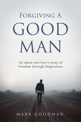 Forgiving A Good Man: An abuse survivor's story of freedom through forgiveness by Goodman, Mark