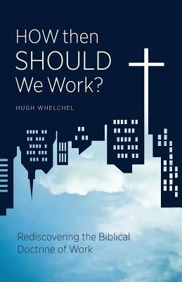 How Then Should We Work?: Rediscovering the Biblical Doctrine of Work Paperback Institute for Faith, Work & Economics