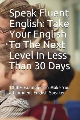 Speak Fluent English: Take Your English To The Next Level In Less Than 30 Days: 1000+ Examples To Make You a Confident English Speaker Paperback Independently Published