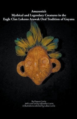 Amazonia's Mythical and Legendary Creatures in the Eagle Clan Lokono-Arawak Oral Tradition of Guyana Damon Corrie