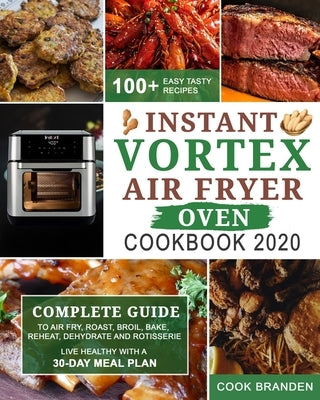 Instant Vortex Air Fryer Oven Cookbook 2020: Complete Guide to Air Fry, Roast, Broil, Bake, Reheat, Dehydrate and Rotisserie- 100+ Easy Tasty Recipes- Paperback Independently Published