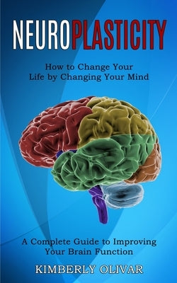 Neuroplasticity: How to Change Your Life by Changing Your Mind (A Complete Guide to Improving Your Brain Function) Paperback Tomas Edwards