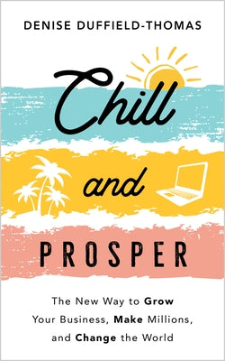 Chill and Prosper: The New Way to Grow Your Business, Make Millions, and Change the World by Duffield-Thomas, Denise