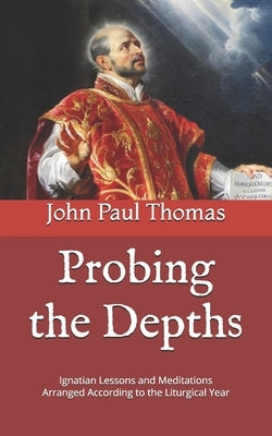 Probing the Depths: Ignatian Lessons and Meditations Arranged According to the Liturgical Year Paperback Independently Published