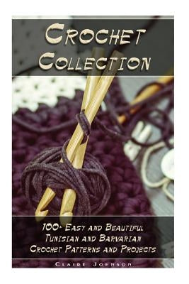 Crochet Collection: 100+ Easy and Beautiful Tunisian and Barvarian Crochet Patterns and Projects: (Tunisian Crochet for Beginners) Paperback Createspace Independent Publishing Platform