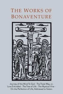 Works of Bonaventure: Journey of the Mind To God - The Triple Way, or, Love Enkindled - The Tree of Life - The Mystical Vine - On the Perfec Paperback Martino Fine Books