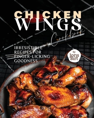 Chicken Wings Cookbook: Irresistible Recipes for Finger-Licking Goodness Paperback Independently Published